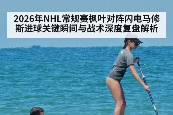 2026年NHL常规赛枫叶对阵闪电马修斯进球关键瞬间与战术深度复盘解析